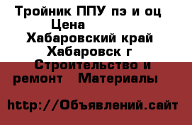 Тройник ППУ пэ и оц › Цена ­ 1 050 - Хабаровский край, Хабаровск г. Строительство и ремонт » Материалы   